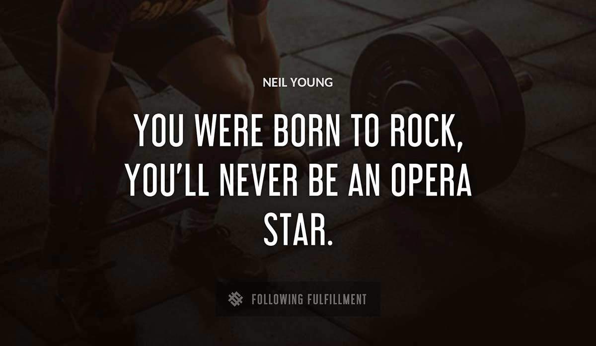 you were born to rock you ll never be an opera star Neil Young quote