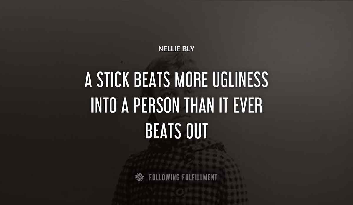 a stick beats more ugliness into a person than it ever beats out Nellie Bly quote