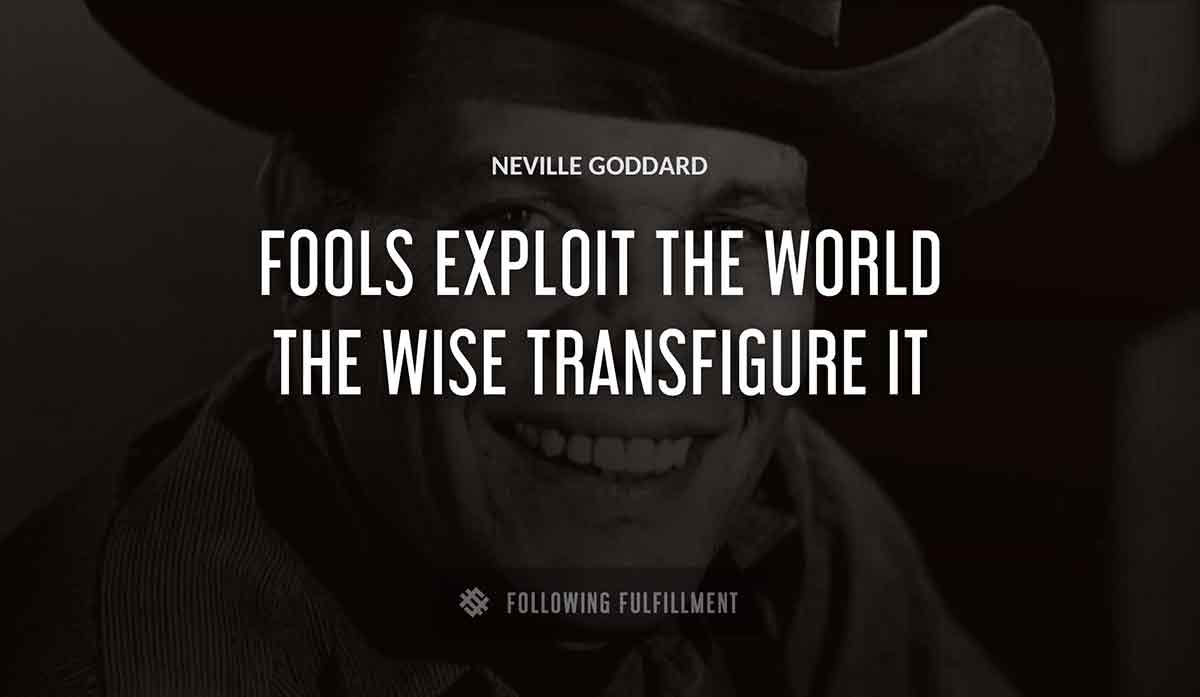 fools exploit the world the wise transfigure it Neville Goddard quote