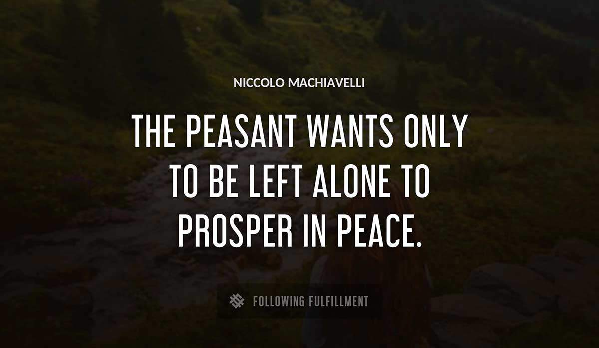 the peasant wants only to be left alone to prosper in peace Niccolo Machiavelli quote