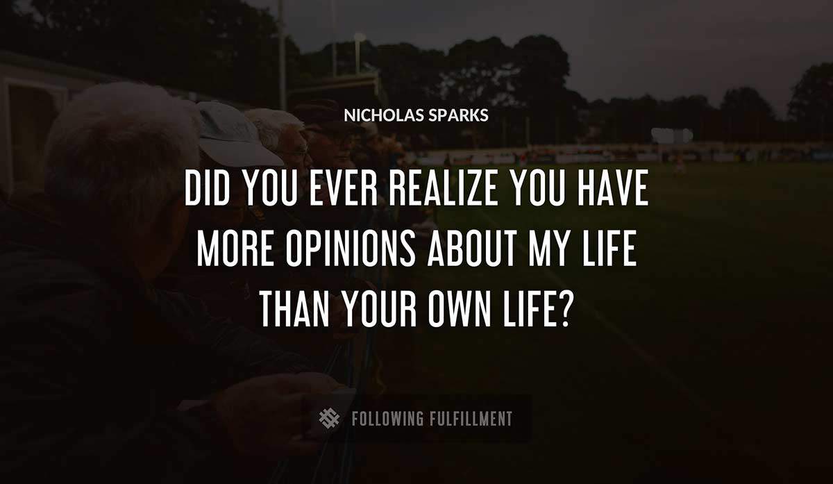did you ever realize you have more opinions about my life than your own life Nicholas Sparks quote
