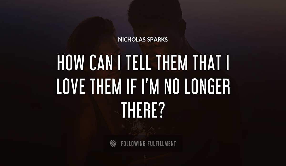how can i tell them that i love them if i m no longer there Nicholas Sparks quote