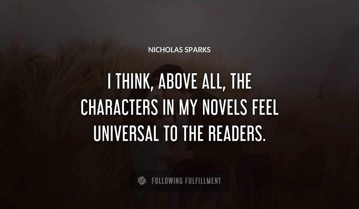 i think above all the characters in my novels feel universal to the readers Nicholas Sparks quote
