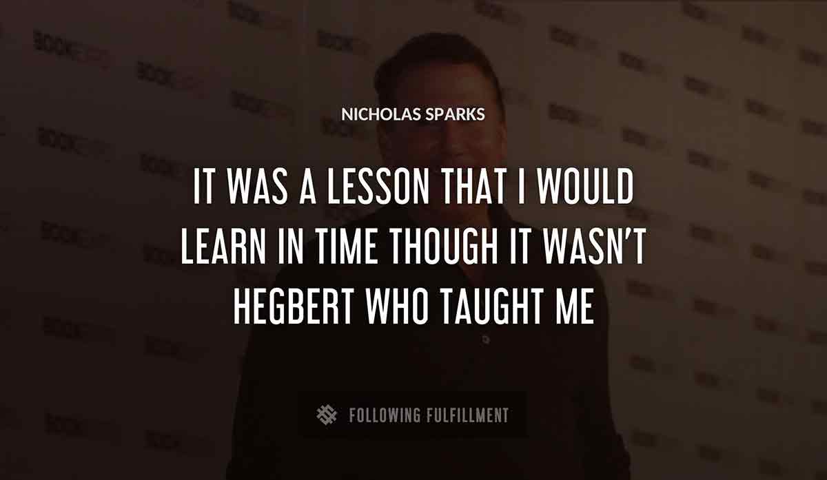 it was a lesson that i would learn in time though it wasn t hegbert who taught me Nicholas Sparks quote
