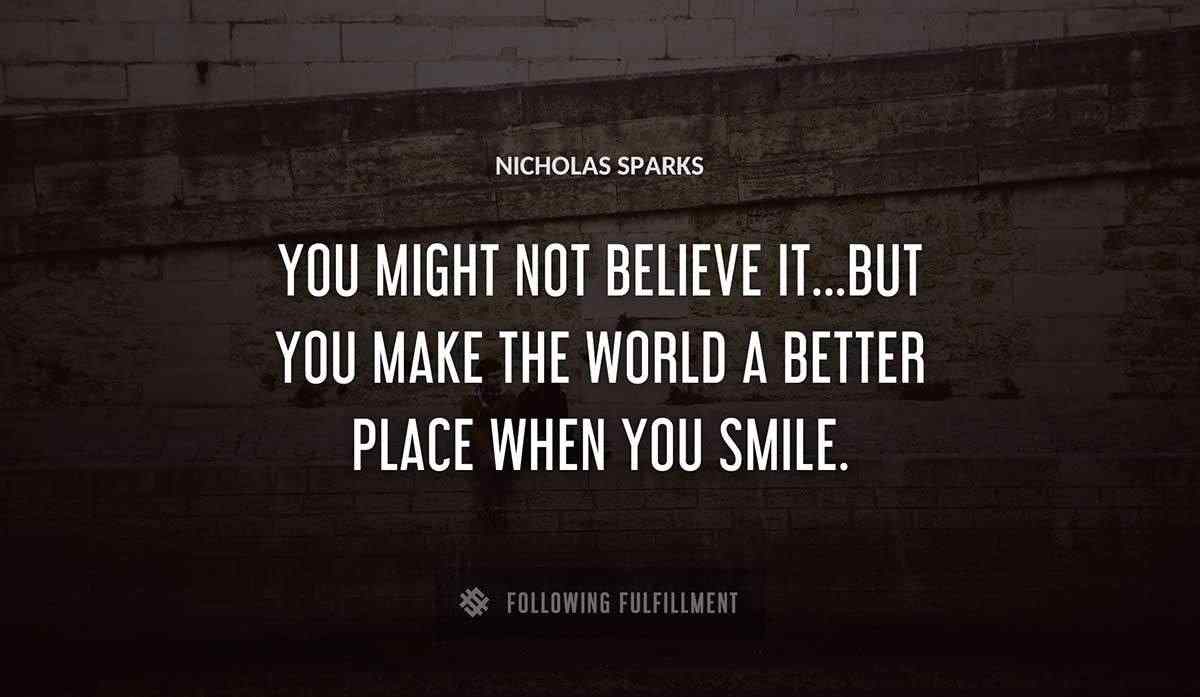 you might not believe it but you make the world a better place when you smile Nicholas Sparks quote