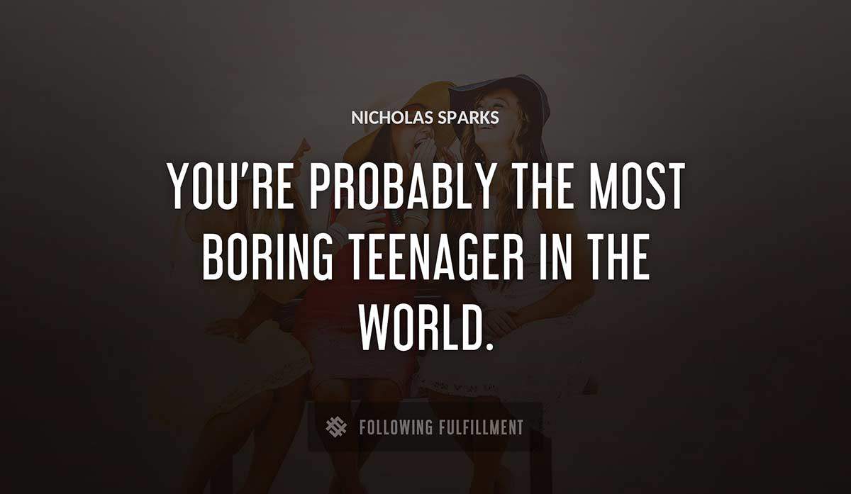 you re probably the most boring teenager in the world Nicholas Sparks quote