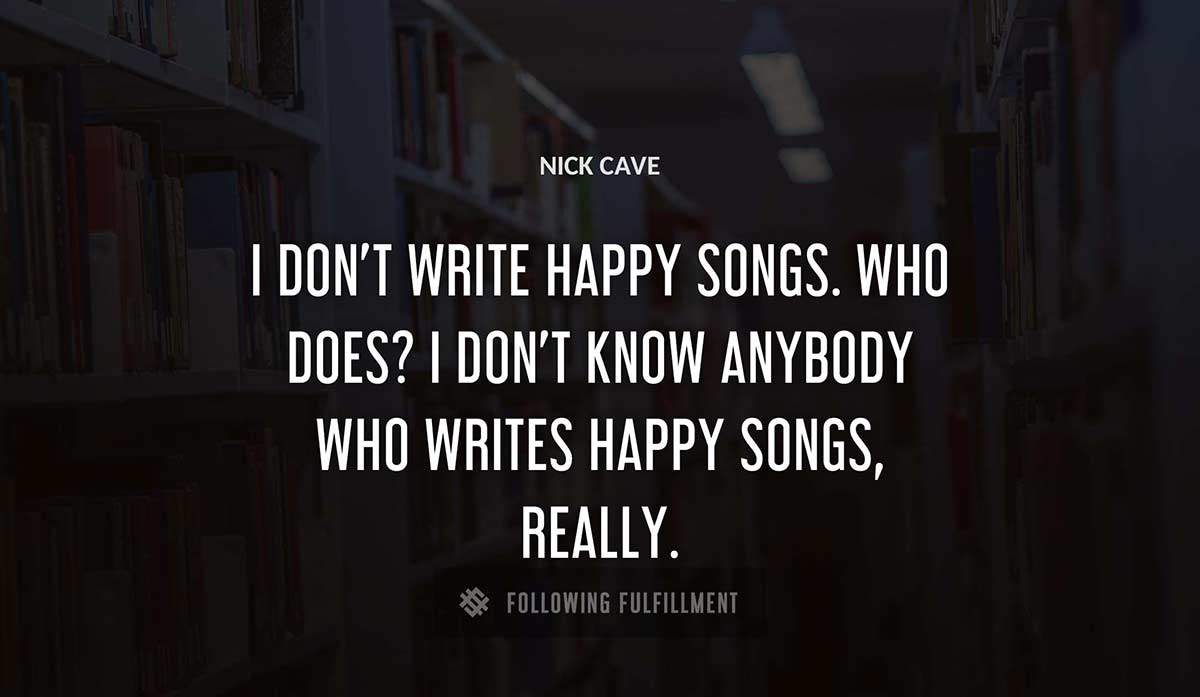 i don t write happy songs who does i don t know anybody who writes happy songs really Nick Cave quote