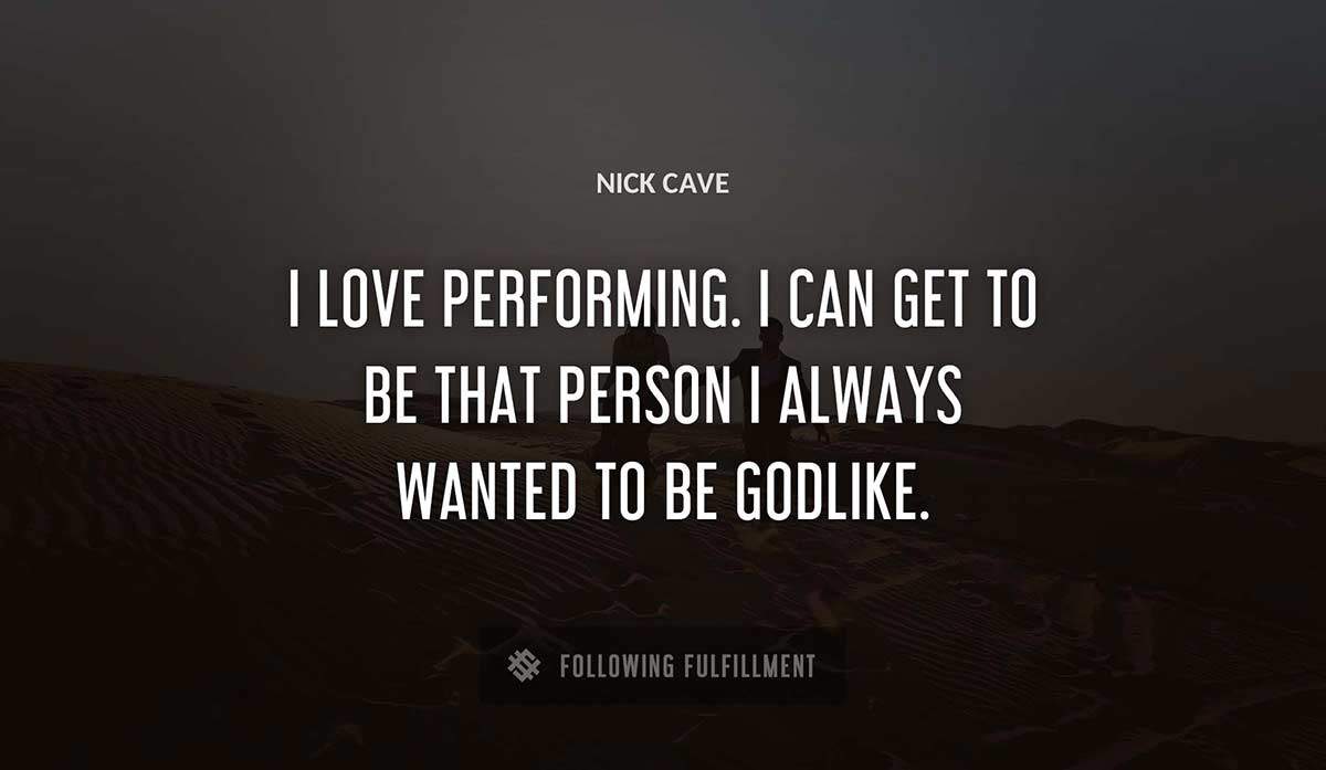 i love performing i can get to be that person i always wanted to be godlike Nick Cave quote