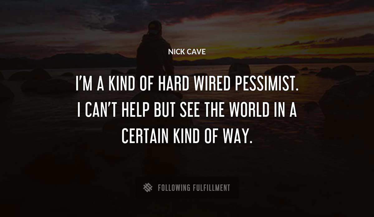 i m a kind of hard wired pessimist i can t help but see the world in a certain kind of way Nick Cave quote