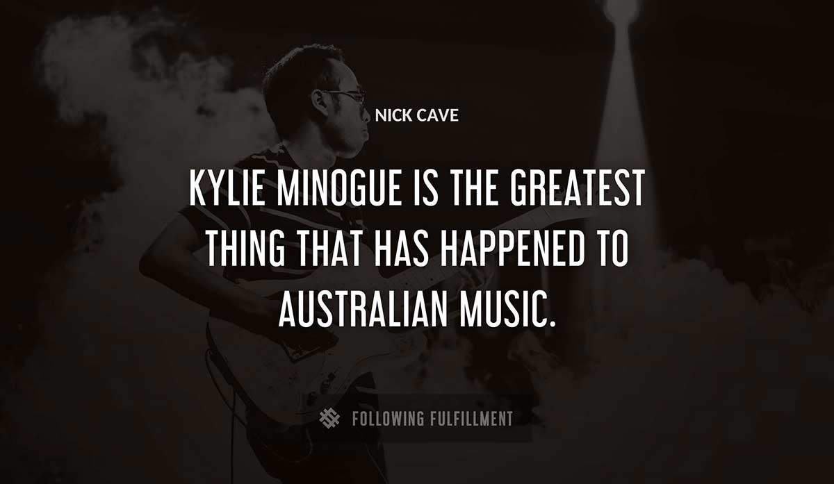 kylie minogue is the greatest thing that has happened to australian music Nick Cave quote