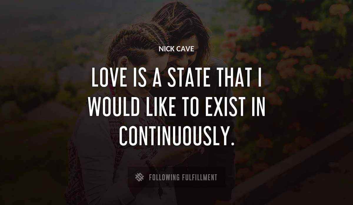 love is a state that i would like to exist in continuously Nick Cave quote