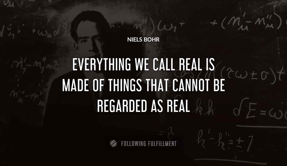 everything we call real is made of things that cannot be regarded as real Niels Bohr quote