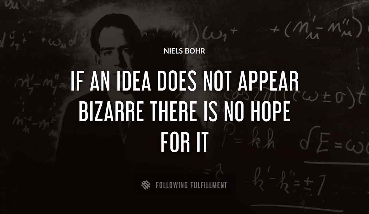 if an idea does not appear bizarre there is no hope for it Niels Bohr quote