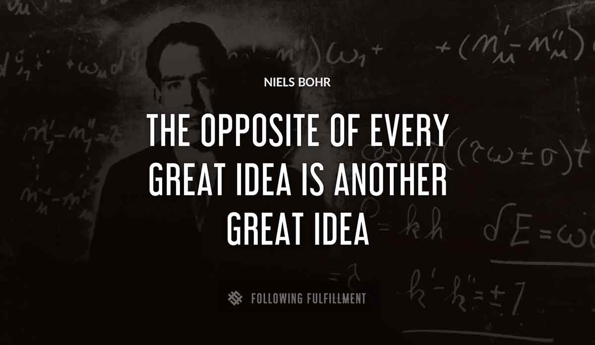 the opposite of every great idea is another great idea Niels Bohr quote