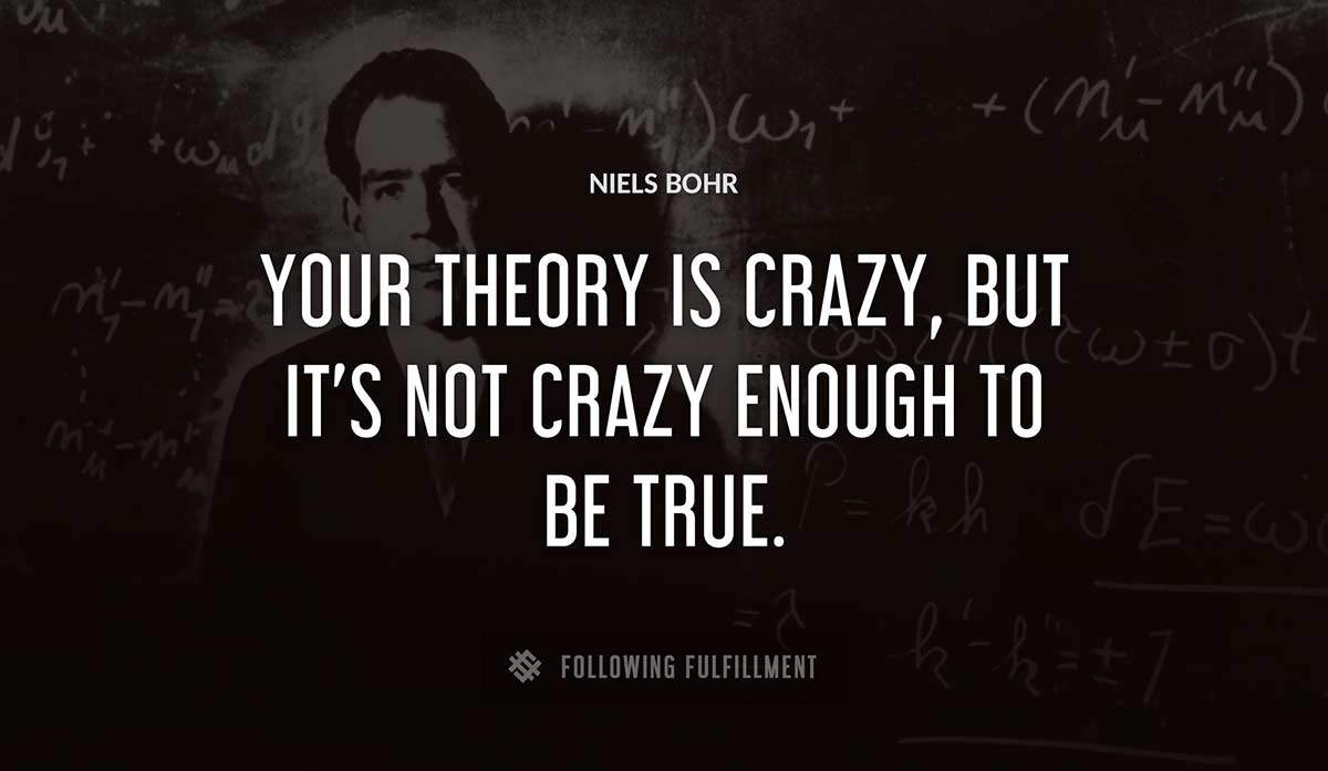 your theory is crazy but it s not crazy enough to be true Niels Bohr quote