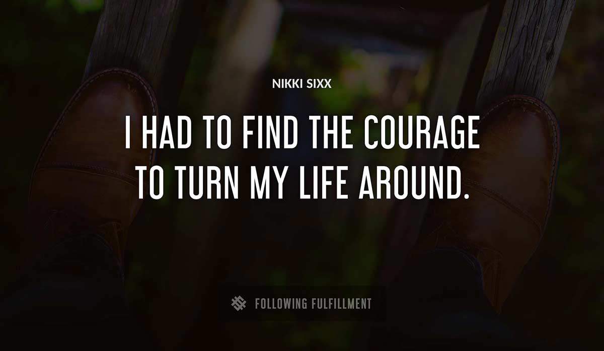 i had to find the courage to turn my life around Nikki Sixx quote