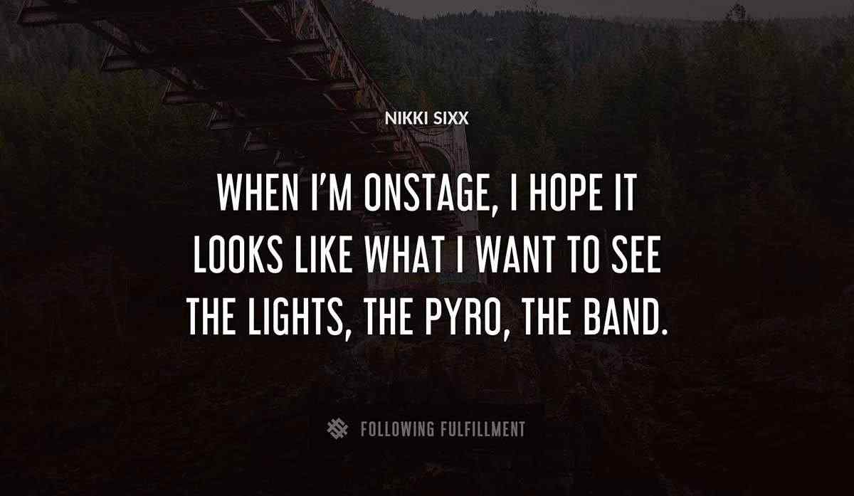 when i m onstage i hope it looks like what i want to see the lights the pyro the band Nikki Sixx quote