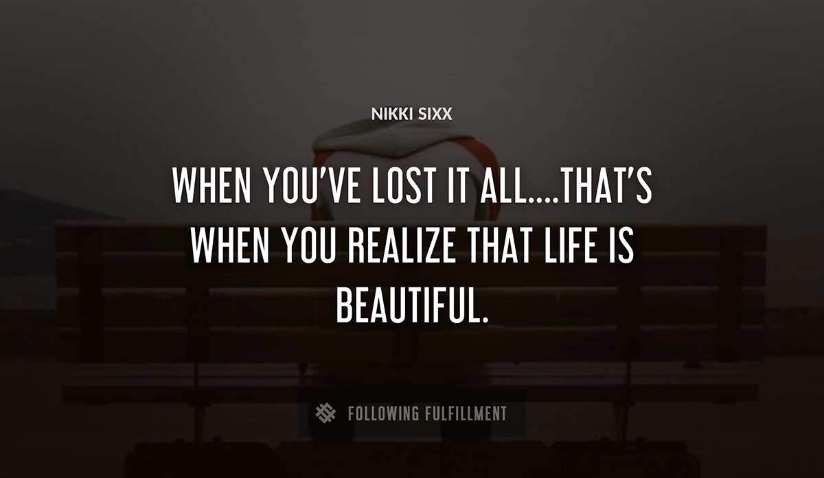 when you ve lost it all that s when you realize that life is beautiful Nikki Sixx quote