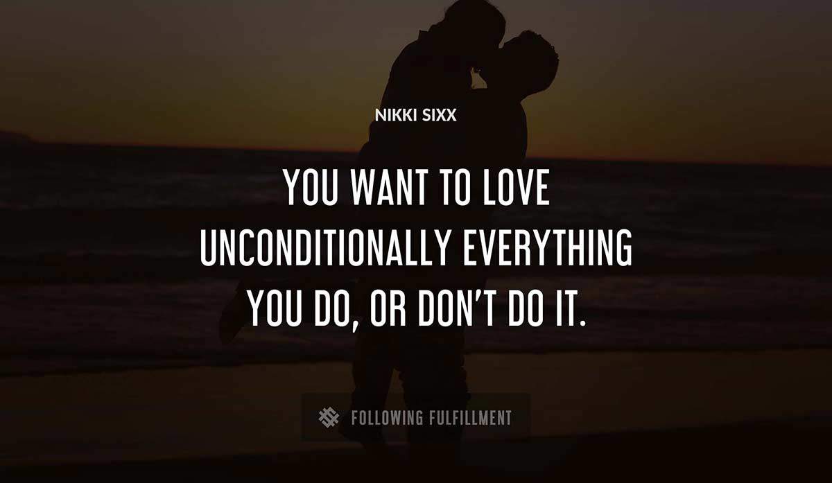 you want to love unconditionally everything you do or don t do it Nikki Sixx quote