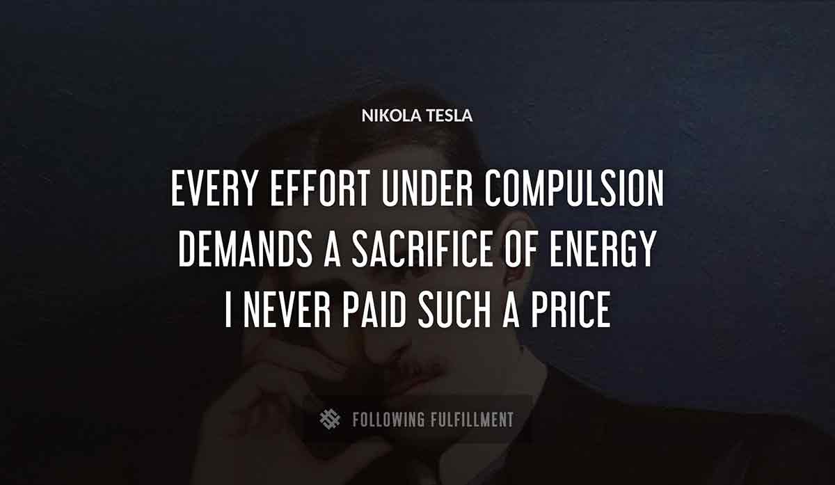 every effort under compulsion demands a sacrifice of energy i never paid such a price Nikola Tesla quote
