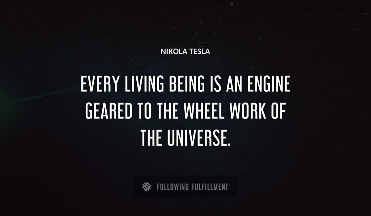 every living being is an engine geared to the wheel work of the universe Nikola Tesla quote