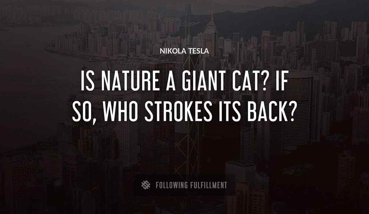is nature a giant cat if so who strokes its back Nikola Tesla quote