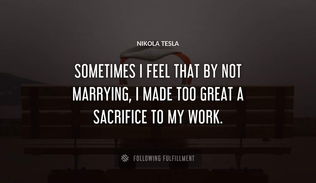 sometimes i feel that by not marrying i made too great a sacrifice to my work Nikola Tesla quote