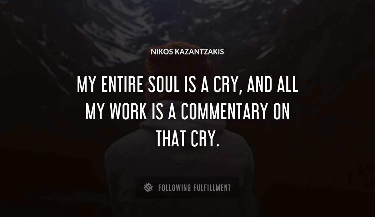 my entire soul is a cry and all my work is a commentary on that cry Nikos Kazantzakis quote