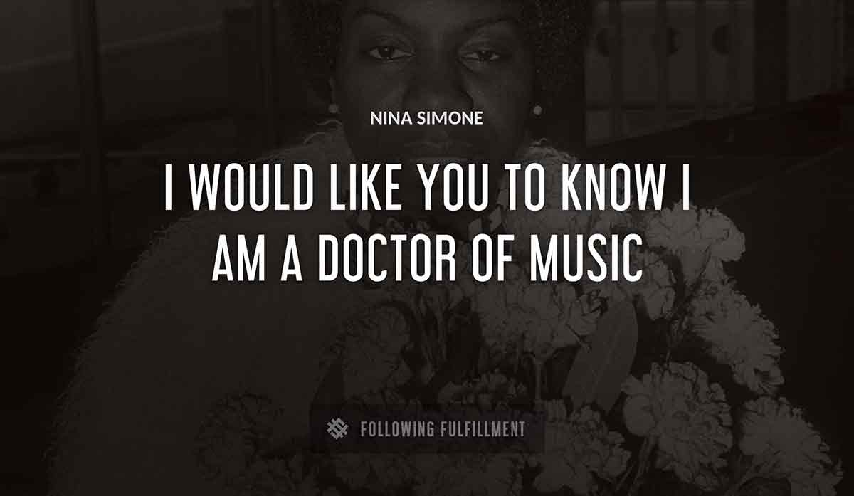 i would like you to know i am a doctor of music Nina Simone quote