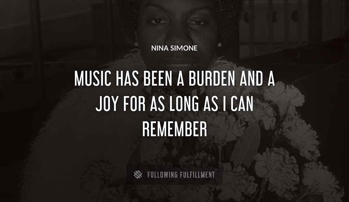 music has been a burden and a joy for as long as i can remember Nina Simone quote
