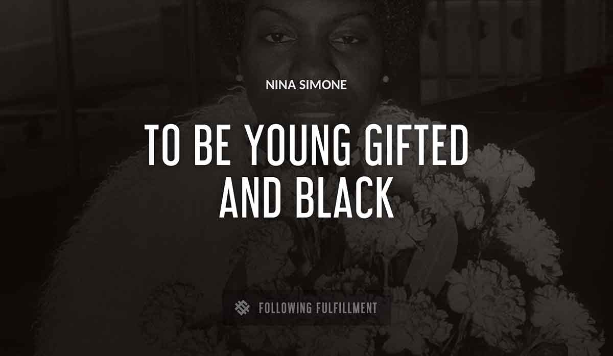 to be young gifted and black Nina Simone quote
