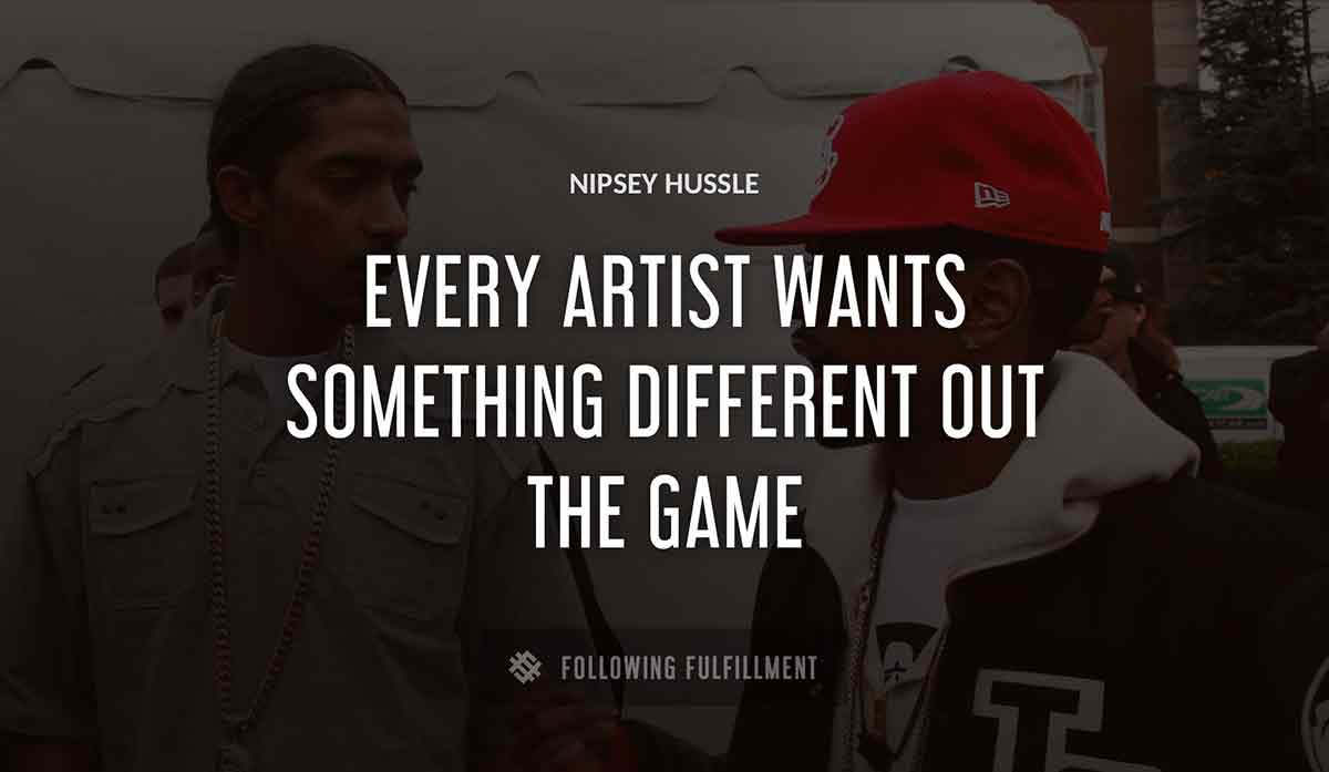 every artist wants something different out the game Nipsey Hussle quote