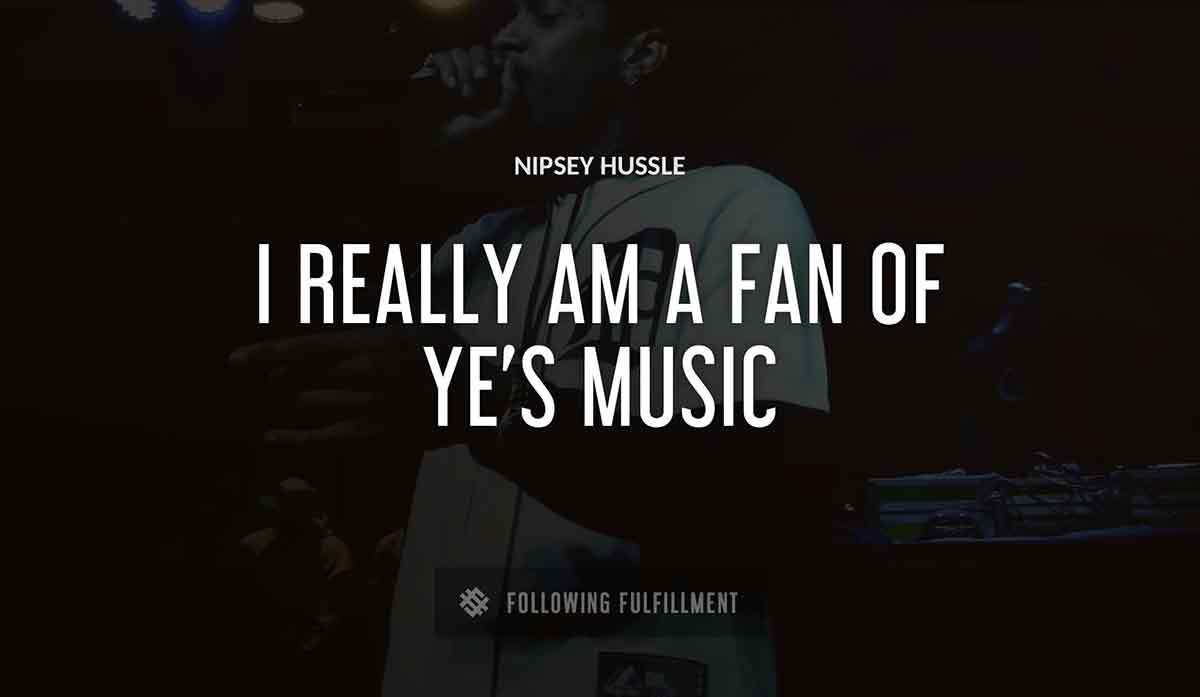 i really am a fan of ye s music Nipsey Hussle quote