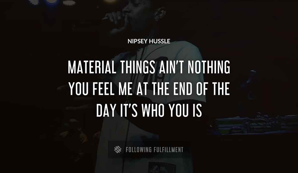 material things ain t nothing you feel me at the end of the day it s who you is Nipsey Hussle quote