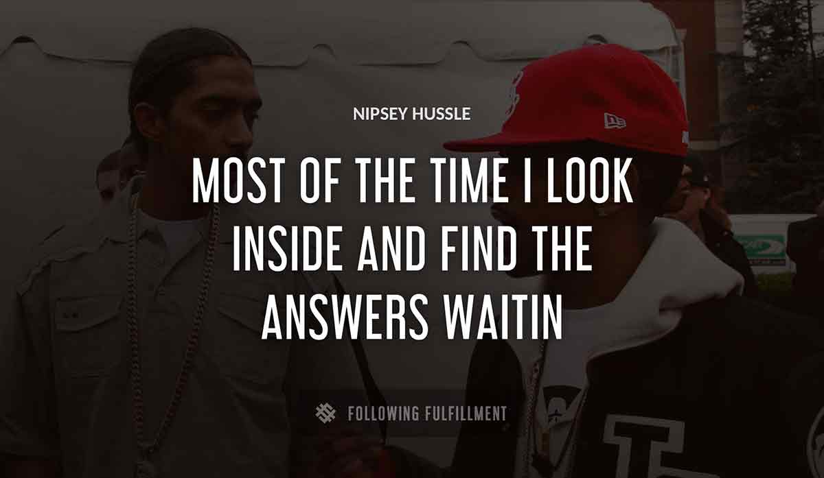 most of the time i look inside and find the answers waitin Nipsey Hussle quote