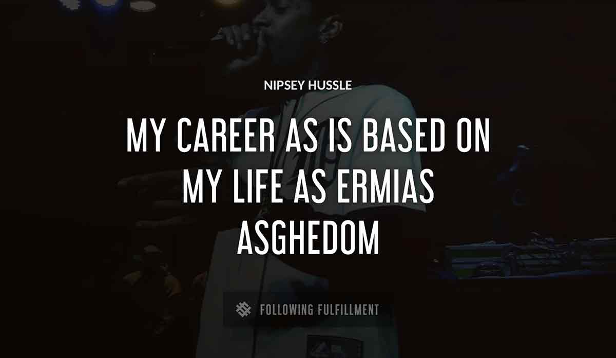 my career as Nipsey Hussle is based on my life as ermias asghedom Nipsey Hussle quote