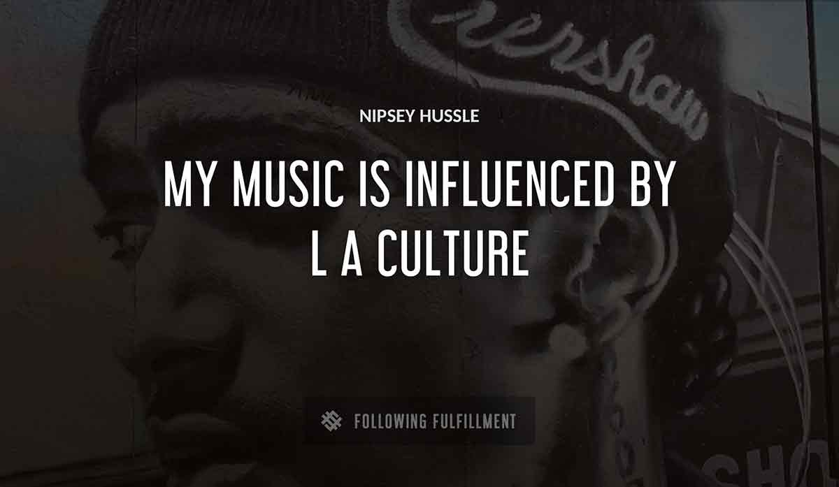 my music is influenced by l a culture Nipsey Hussle quote
