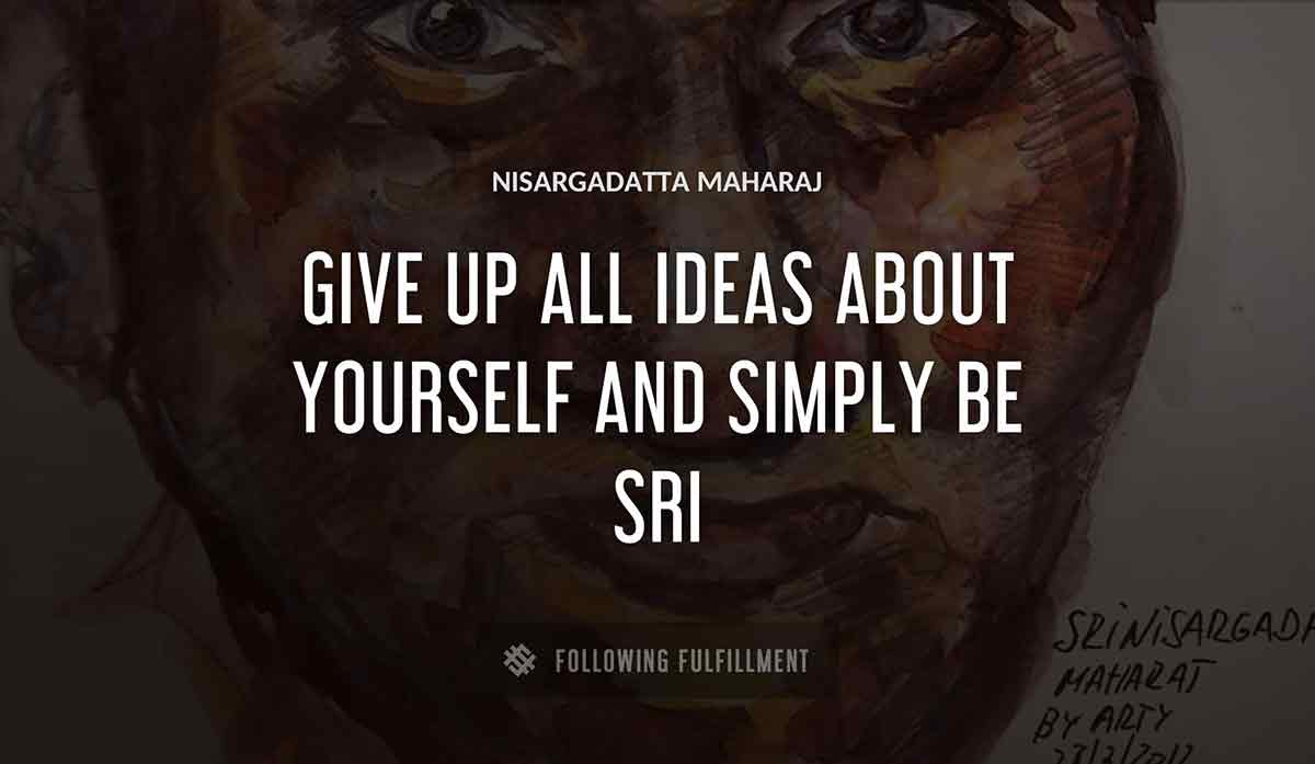 give up all ideas about yourself and simply be sri Nisargadatta Maharaj quote