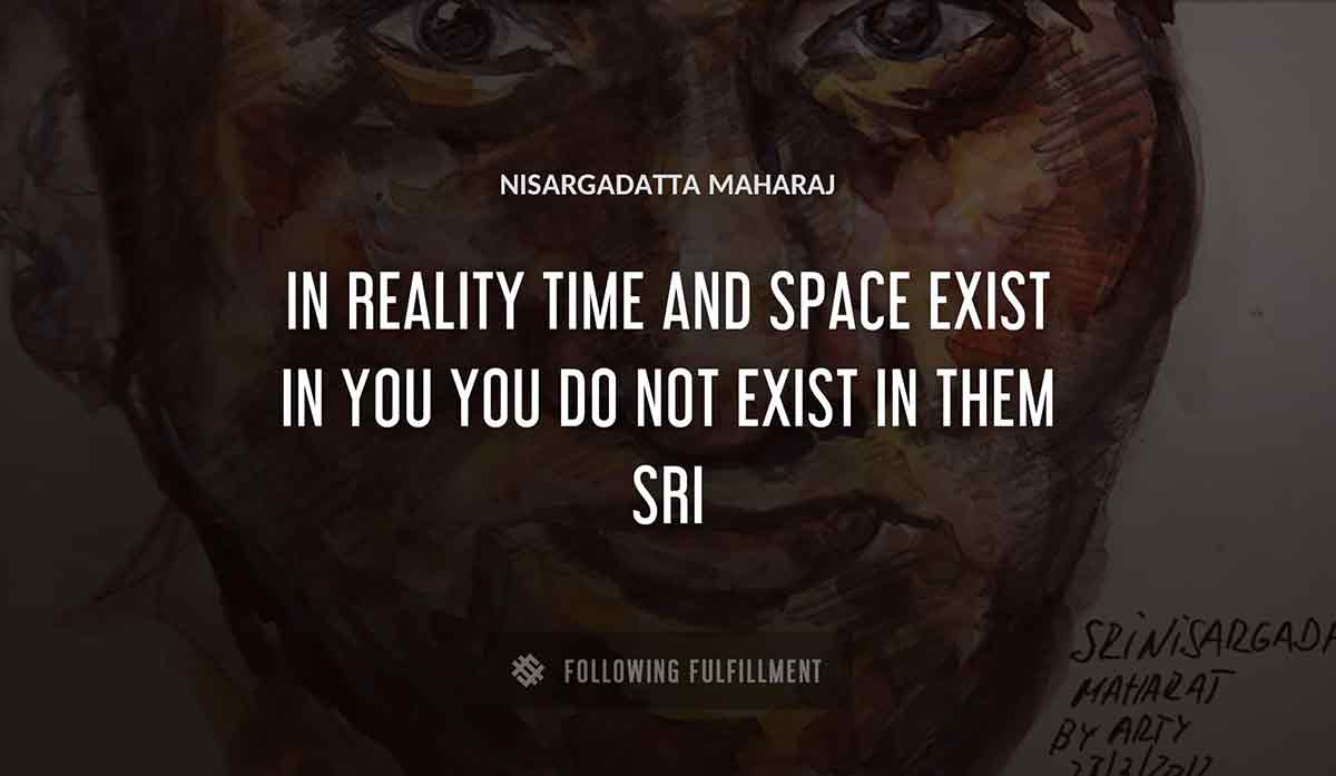 in reality time and space exist in you you do not exist in them sri Nisargadatta Maharaj quote