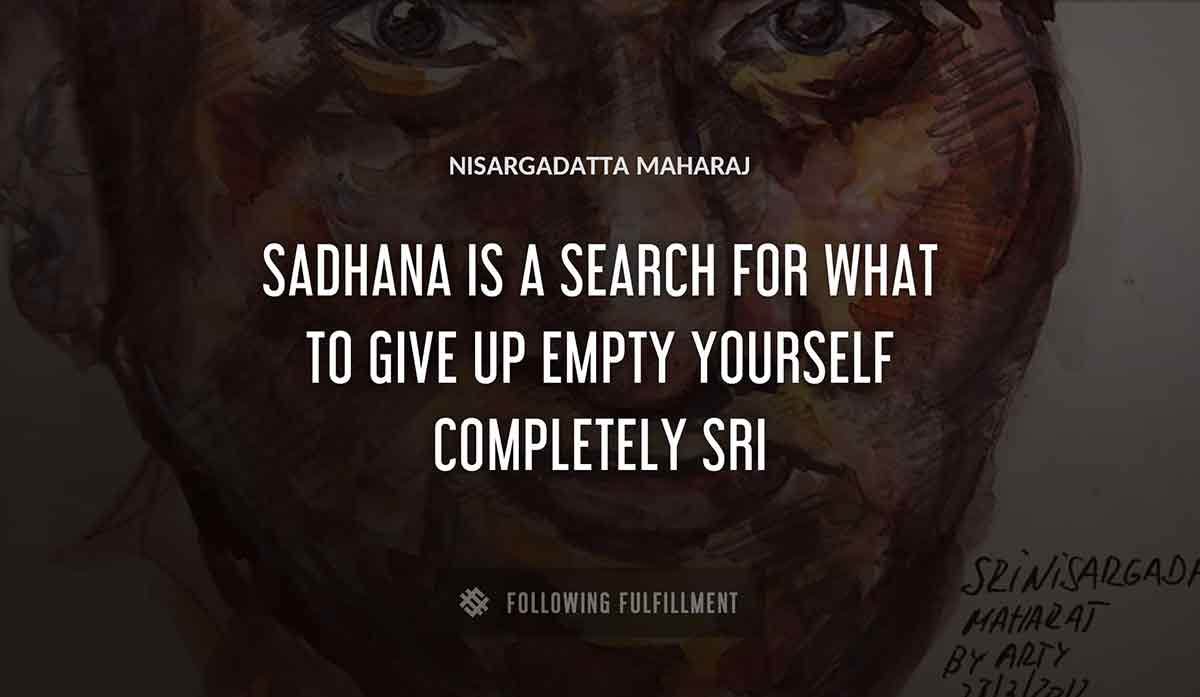 sadhana is a search for what to give up empty yourself completely sri Nisargadatta Maharaj quote