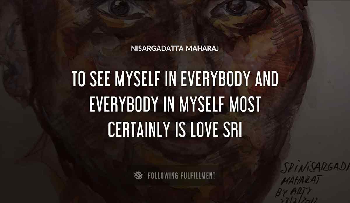 to see myself in everybody and everybody in myself most certainly is love sri Nisargadatta Maharaj quote