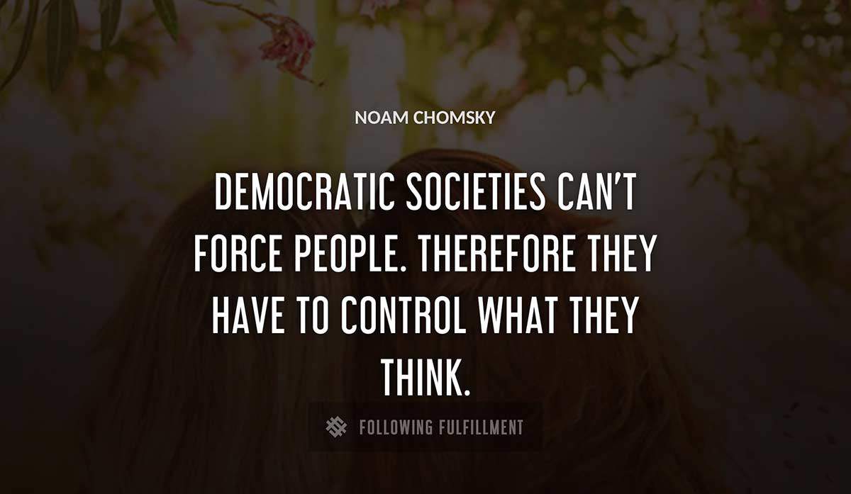 democratic societies can t force people therefore they have to control what they think Noam Chomsky quote