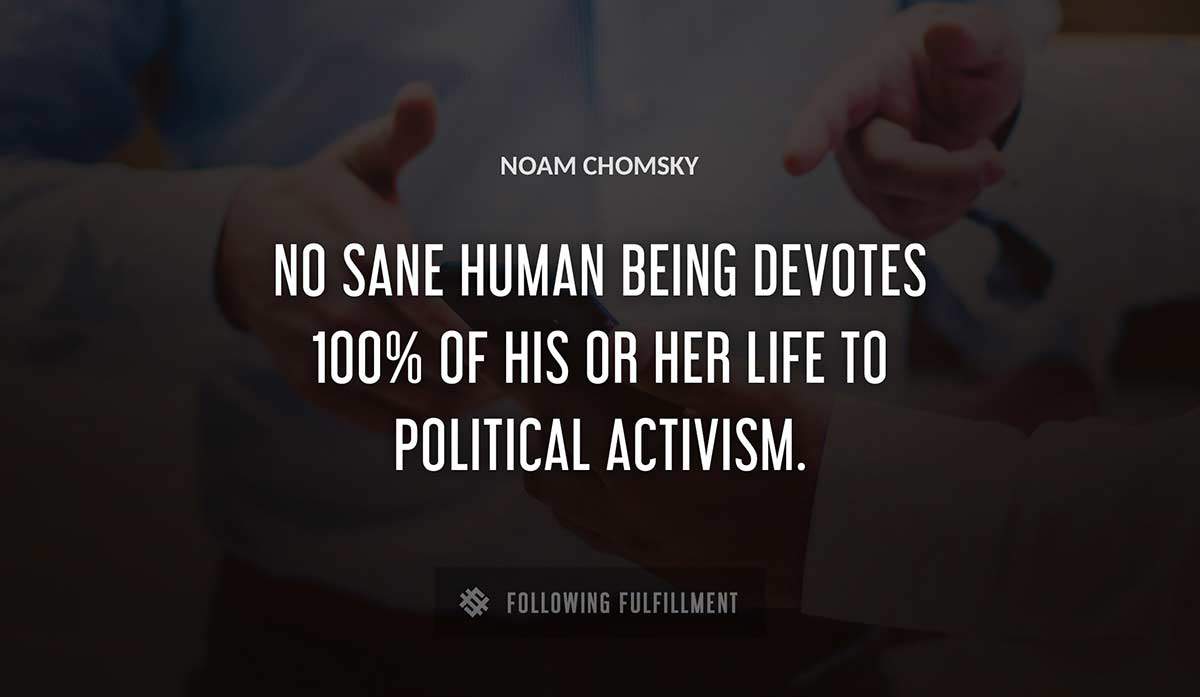 no sane human being devotes 100 of his or her life to political activism Noam Chomsky quote