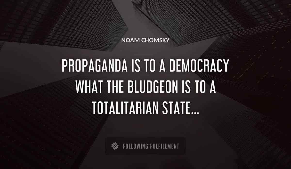 propaganda is to a democracy what the bludgeon is to a totalitarian state Noam Chomsky quote