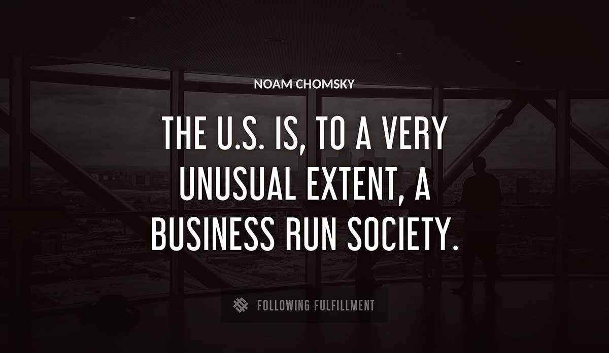 the u s is to a very unusual extent a business run society Noam Chomsky quote