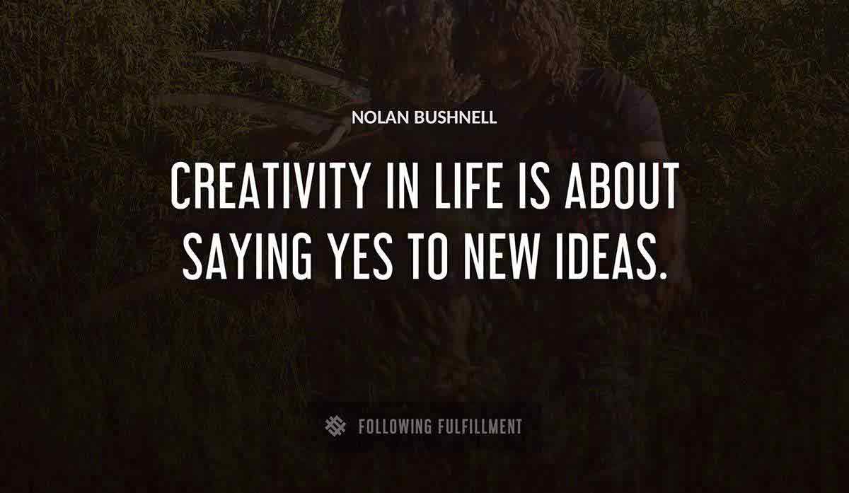 creativity in life is about saying yes to new ideas Nolan Bushnell quote