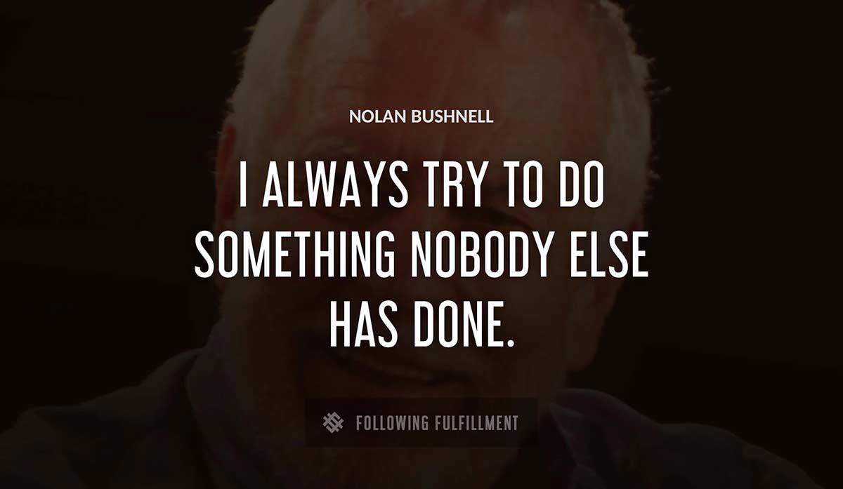 i always try to do something nobody else has done Nolan Bushnell quote
