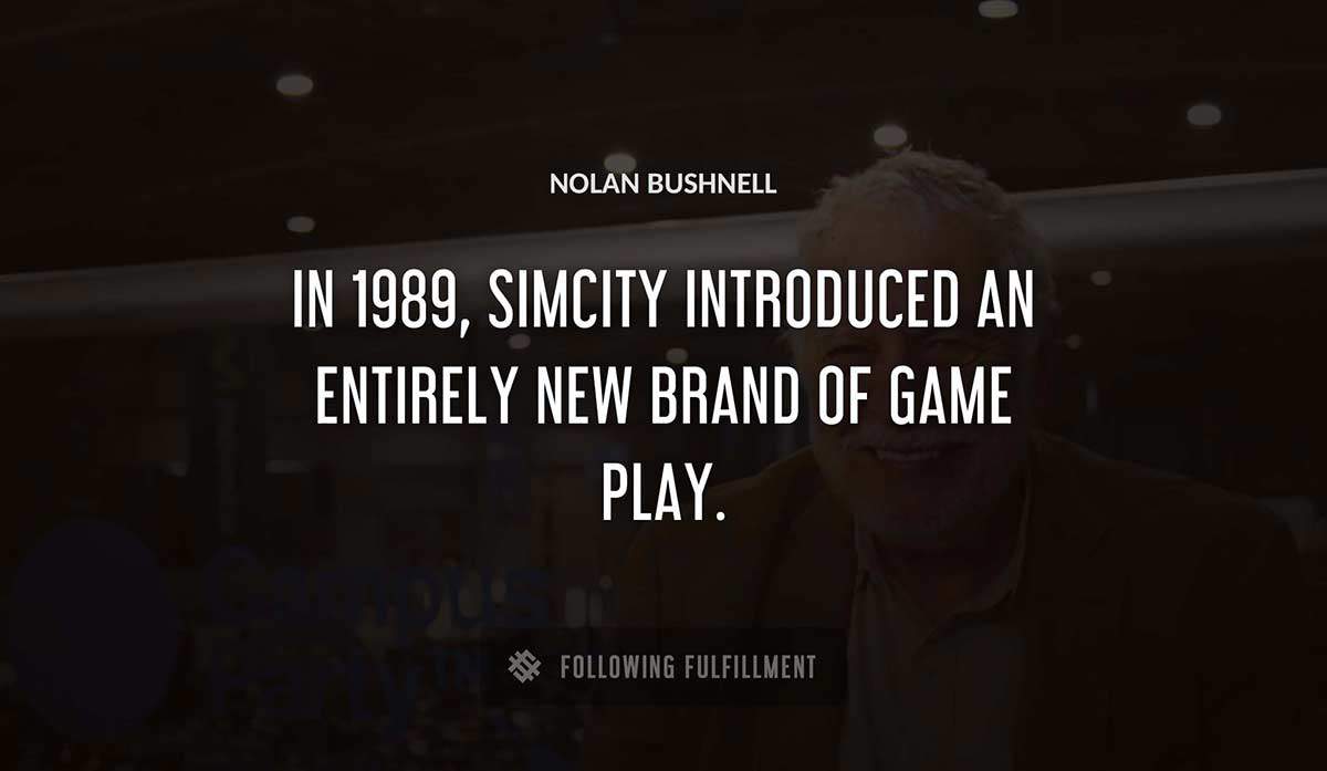 in 1989 simcity introduced an entirely new brand of game play Nolan Bushnell quote