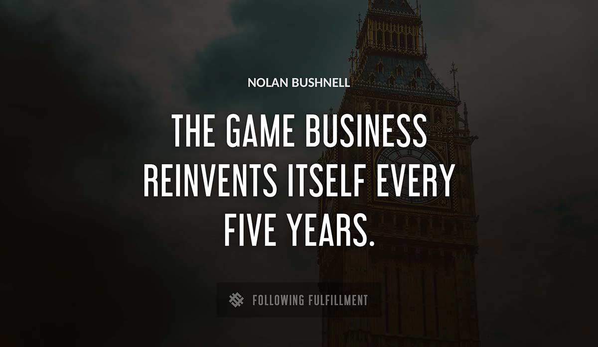 the game business reinvents itself every five years Nolan Bushnell quote