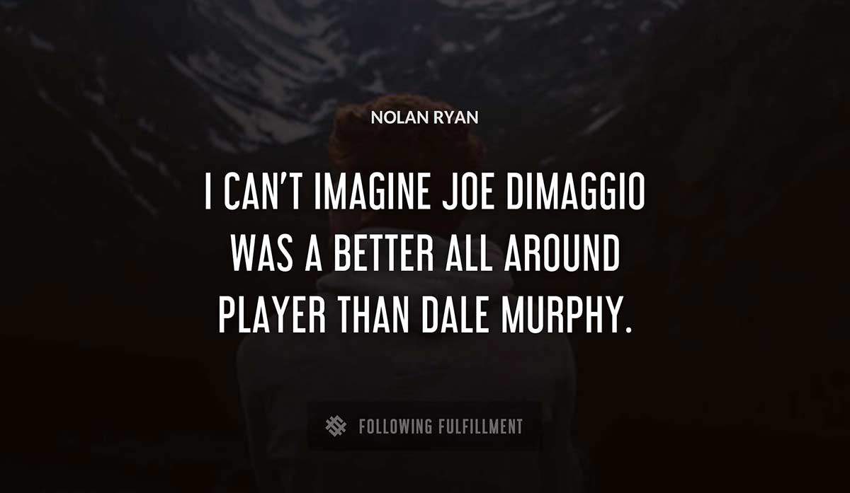 i can t imagine joe dimaggio was a better all around player than dale murphy Nolan Ryan quote